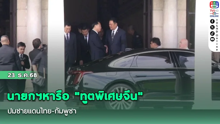 นายกฯหารือ "ทูตพิเศษจีน" ปมชายแดนไทย-กัมพูชา
