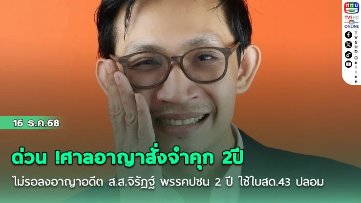 ด่วน !ศาลอาญาสั่งจําคุก 2ปี ไม่รอลงอาญาอดีต ส.ส.จิรัฏฐ์  พรรคปชน 2 ปี  ใช้ใบสด.43 ปลอม