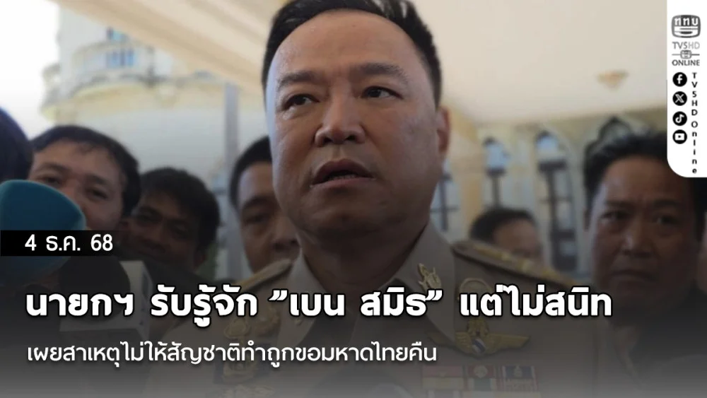 นายกฯ รับรู้จัก​ ​”เบน​ สมิธ” แต่ไม่สนิท​ เผยสาเหตุไม่ให้สัญชาติทําถูกขอมหาดไทยคืน​