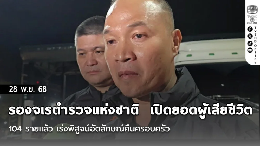 รองจเรตํารวจแห่งชาติ  เปิดยอดผู้เสียชีวิต 104 รายแล้ว เร่งพิสูจน์อัตลักษณ์คืนครอบครัว