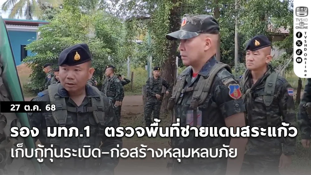 รอง มทภ.1  ตรวจพื้นที่ชายแดนสระแก้ว เก็บกู้ทุ่นระเบิด–ก่อสร้างหลุมหลบภัย  