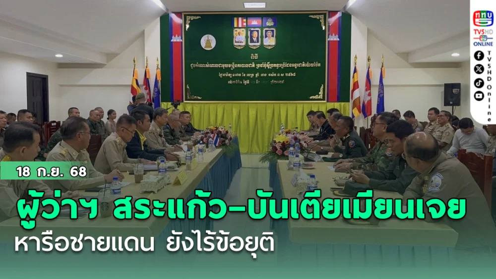 ผู้ว่าฯ สระแก้ว–บันเตียเมียนเจย หารือชายแดน ยังไร้ข้อยุติ