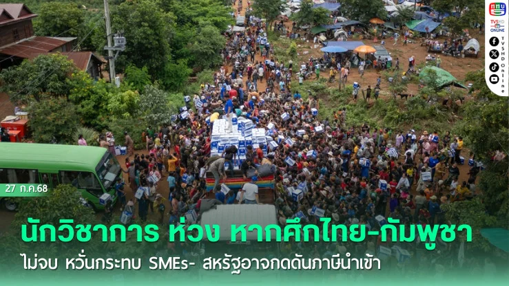 นักวิชาการ ห่วง หากศึกไทย-กัมพูชาไม่จบ หวั่นกระทบ SMEs- สหรัฐอาจกดดันภาษีนำเข้า