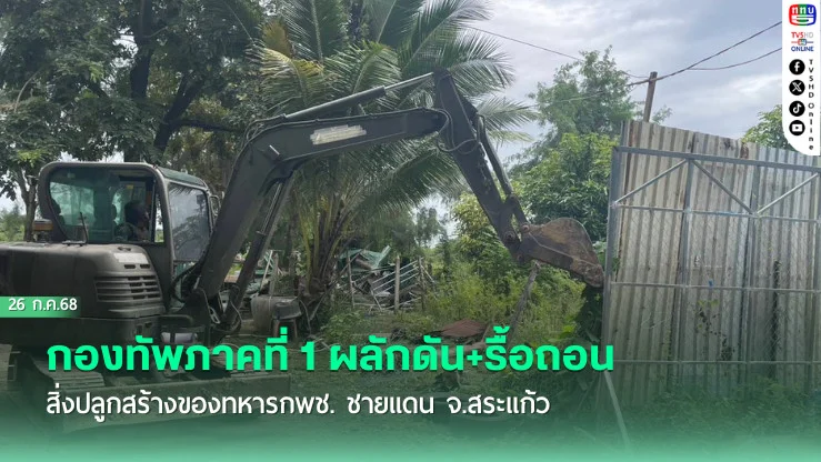 กองทัพภาคที่ 1 ผลักดัน+รื้อถอนสิ่งปลูกสร้างของทหารกพช. ชายแดน จ.สระแก้ว