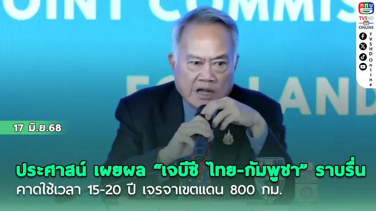 ประศาสน์ เผยผล “เจบีซี ไทย-กัมพูชา” ราบรื่น คาดใช้เวลา 15-20 ปี เจรจาเขตแดน 800 กม.