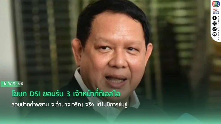 โฆษก DSI ยอมรับ 3 เจ้าหน้าที่ดีเอสไอสอบปากคำพยาน จ.อำนาจเจริญ จริง โต้ไม่มีการข่มขู่