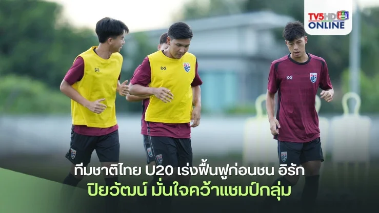ทีมชาติไทย U20 เร่งฟื้นฟูก่อนชน อิรัก, ปิยวัฒน์ รับทีมกำลังมั่นใจเพื่อเป้าหมายคว้าแชมป์กลุ่ม