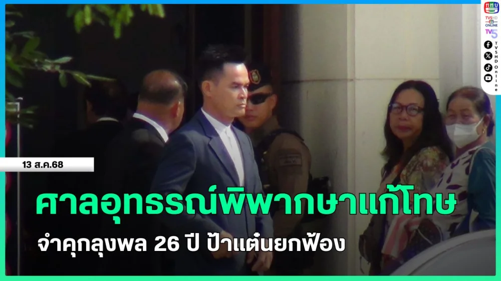 ศาลอุทธรณ์พิพากษาแก้โทษ จําคุกลุงพล 26 ปี ป้าแต๋นยกฟ้อง