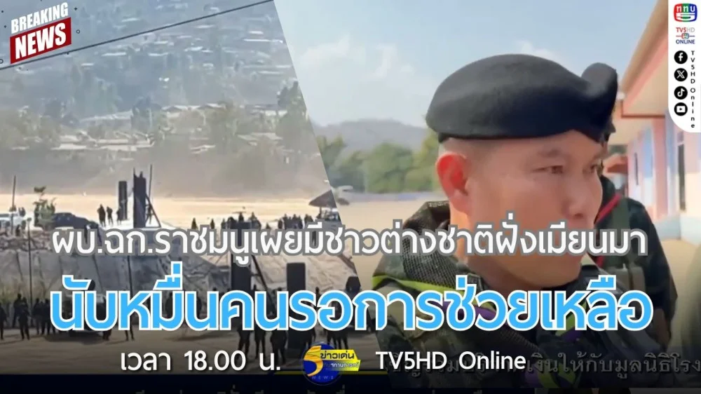 ผบ.ฉก.ราชมนูเผยมีชาวต่างชาติฝั่งเมียนมานับหมื่นคนรอการช่วยเหลือ