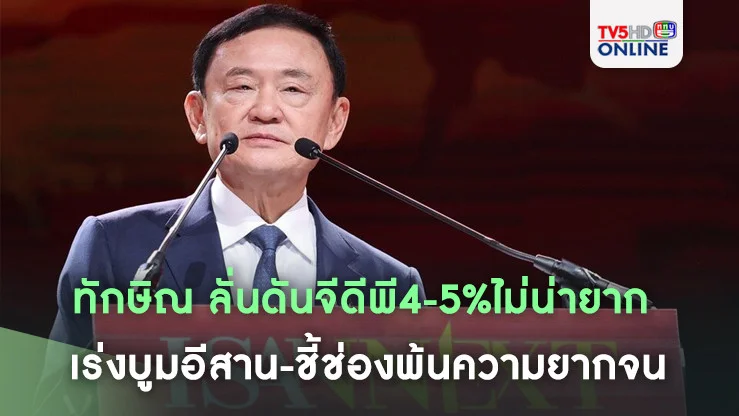 ทักษิณ ลั่นดันจีดีพี4-5%ไม่น่ายาก เร่งบูมอีสาน-ชี้ช่องพ้นความยากจน