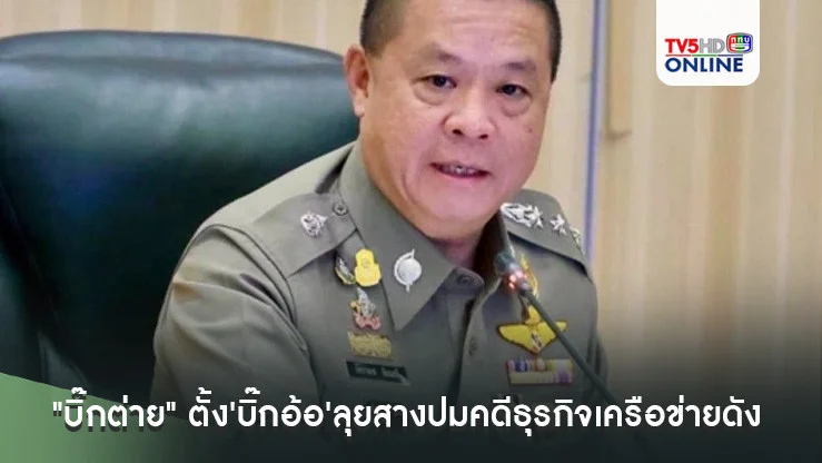 "บิ๊กต่าย" ตั้ง'บิ๊กอ้อ'ลุยสางปมคดีธุรกิจเครือข่ายดัง