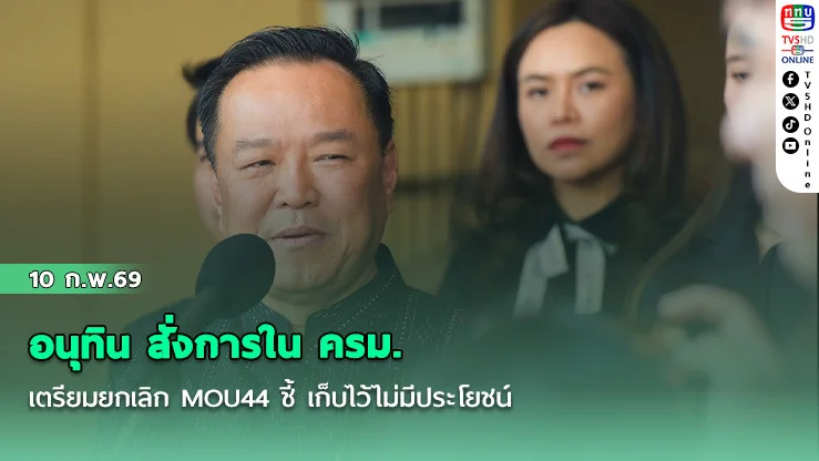 อนุทิน สั่งการใน ครม. เตรียมยกเลิก MOU44 ชี้ เก็บไว้ไม่มีประโยชน์